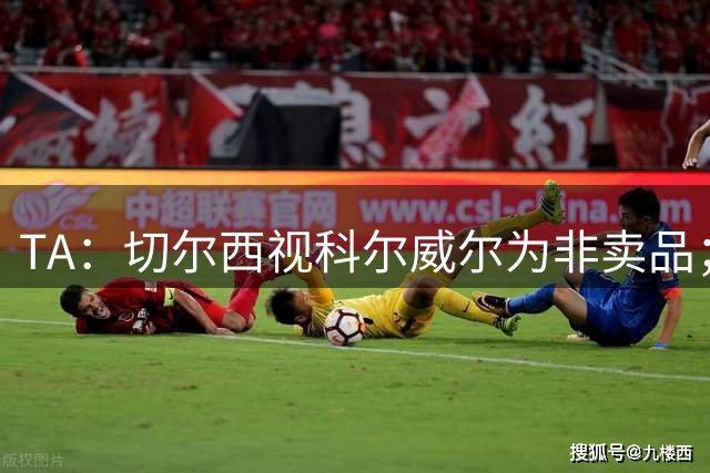 TA：切尔西视科尔威尔为非卖品；马马杜-萨尔内部评价很高